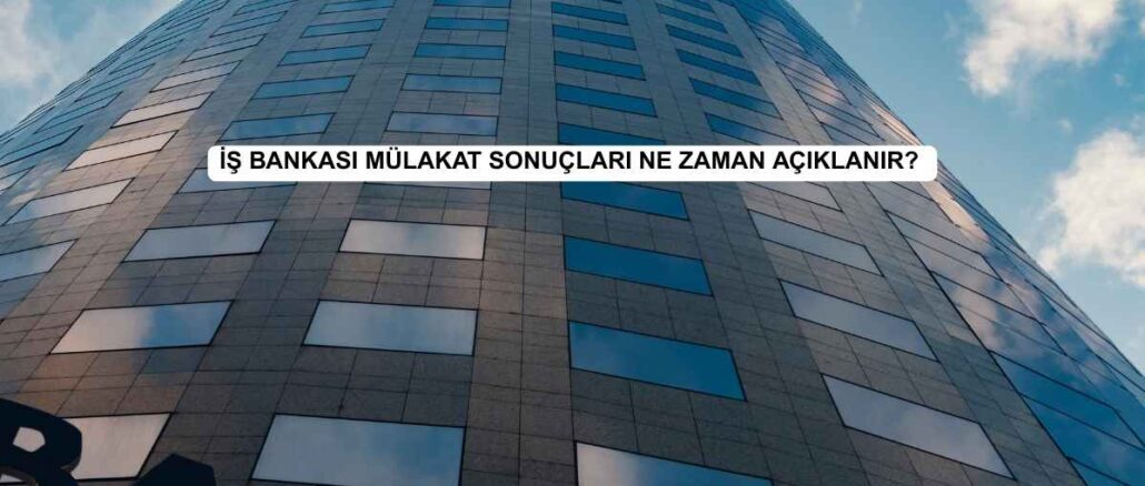 İş Bankası mülakat sonuçları ne zaman açıklanır